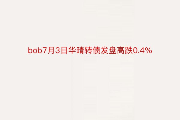 bob7月3日华晴转债发盘高跌0.4%