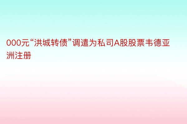 000元“洪城转债”调遣为私司A股股票韦德亚洲注册