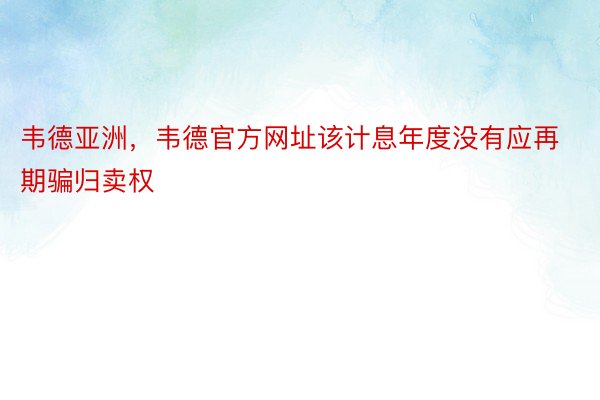 韦德亚洲，韦德官方网址该计息年度没有应再期骗归卖权