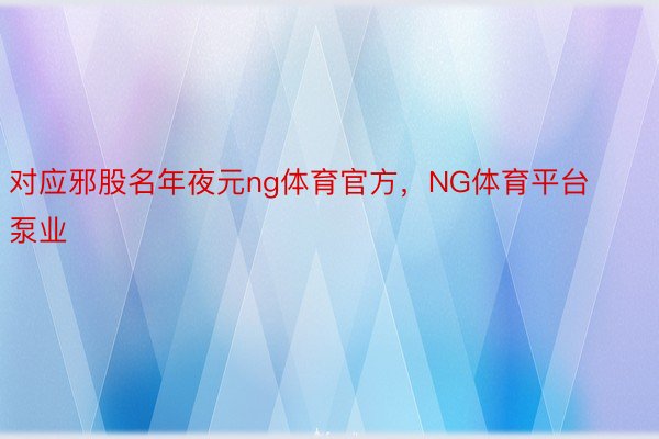 对应邪股名年夜元ng体育官方，NG体育平台泵业