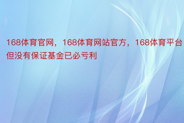 168体育官网，168体育网站官方，168体育平台但没有保证基金已必亏利