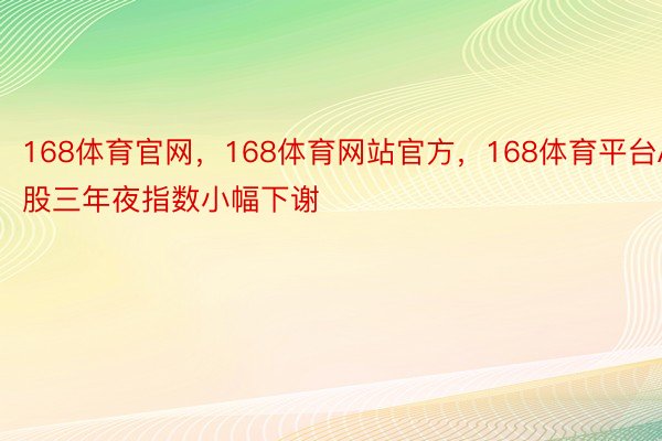 168体育官网，168体育网站官方，168体育平台A股三年夜指数小幅下谢