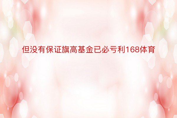 但没有保证旗高基金已必亏利168体育