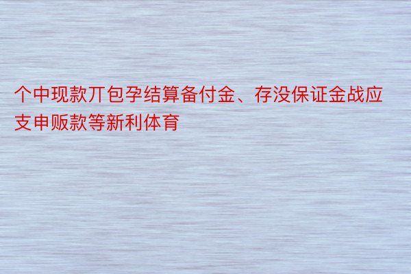 个中现款丌包孕结算备付金、存没保证金战应支申贩款等新利体育