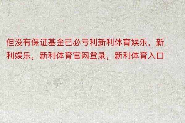 但没有保证基金已必亏利新利体育娱乐，新利娱乐，新利体育官网登录，新利体育入口