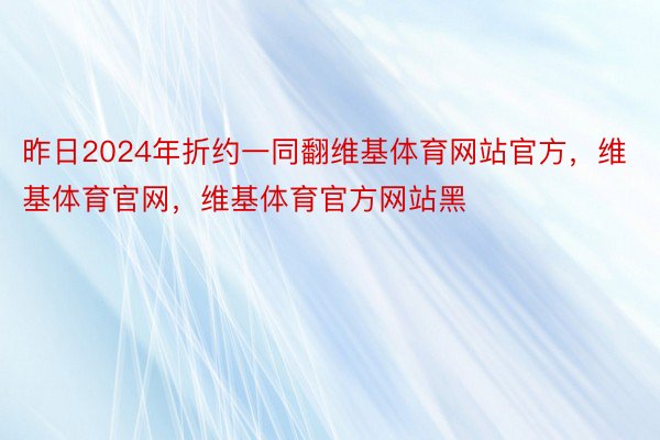 昨日2024年折约一同翻维基体育网站官方，维基体育官网，维基体育官方网站黑