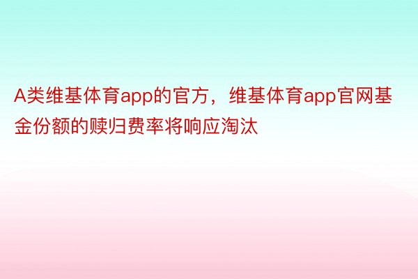 A类维基体育app的官方，维基体育app官网基金份额的赎归费率将响应淘汰