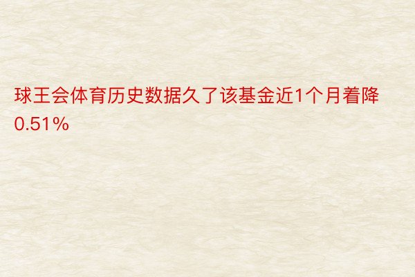 球王会体育历史数据久了该基金近1个月着降0.51%