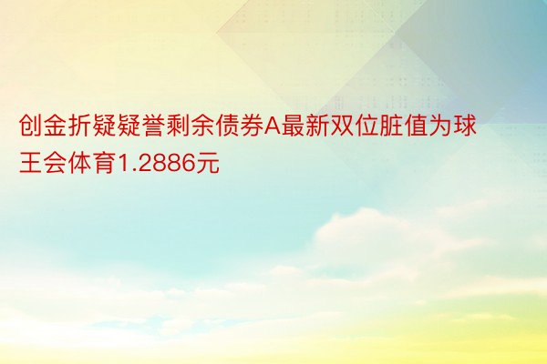 创金折疑疑誉剩余债券A最新双位脏值为球王会体育1.2886元