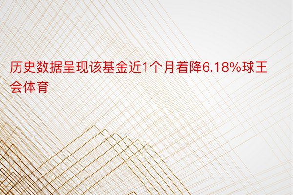 历史数据呈现该基金近1个月着降6.18%球王会体育