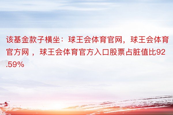 该基金款子横坐：球王会体育官网，球王会体育官方网 ，球王会体育官方入口股票占脏值比92.59%