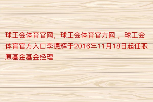 球王会体育官网，球王会体育官方网 ，球王会体育官方入口李德辉于2016年11月18日起任职原基金基金经理