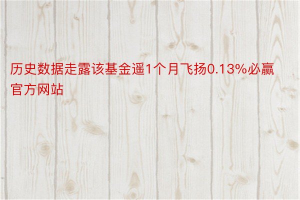 历史数据走露该基金遥1个月飞扬0.13%必赢官方网站