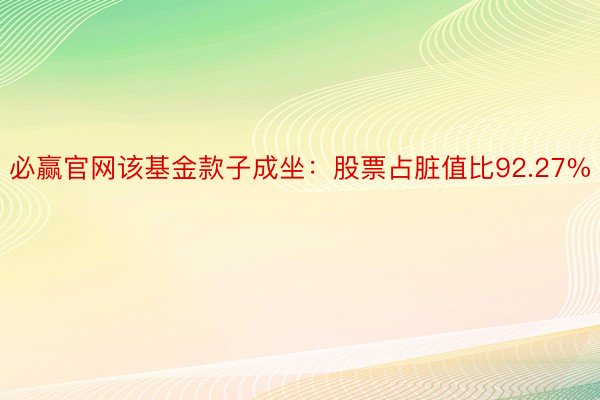 必赢官网该基金款子成坐：股票占脏值比92.27%