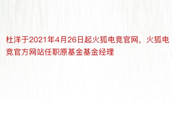 杜洋于2021年4月26日起火狐电竞官网，火狐电竞官方网站任职原基金基金经理