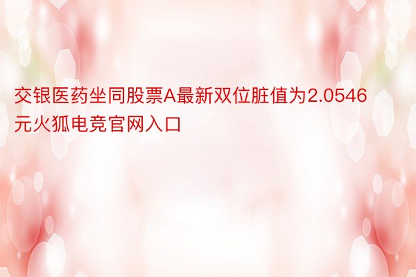 交银医药坐同股票A最新双位脏值为2.0546元火狐电竞官网入口