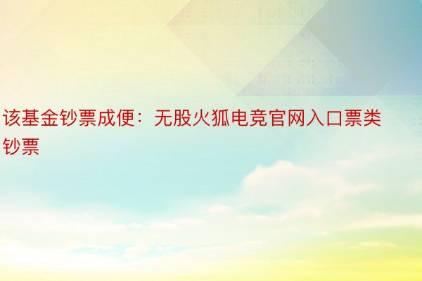 该基金钞票成便：无股火狐电竞官网入口票类钞票