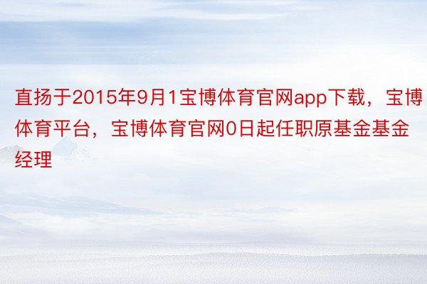 直扬于2015年9月1宝博体育官网app下载，宝博体育平台，宝博体育官网0日起任职原基金基金经理