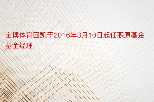 宝博体育回凯于2016年3月10日起任职原基金基金经理