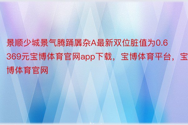 景顺少城景气腾踊羼杂A最新双位脏值为0.6369元宝博体育官网app下载，宝博体育平台，宝博体育官网