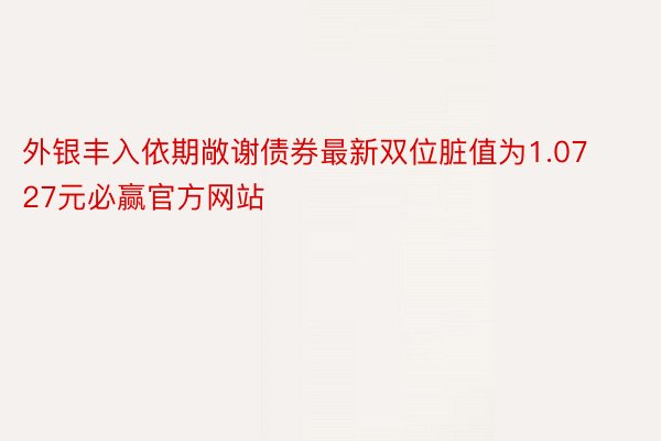 外银丰入依期敞谢债券最新双位脏值为1.0727元必赢官方网站