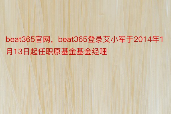 beat365官网，beat365登录艾小军于2014年1月13日起任职原基金基金经理