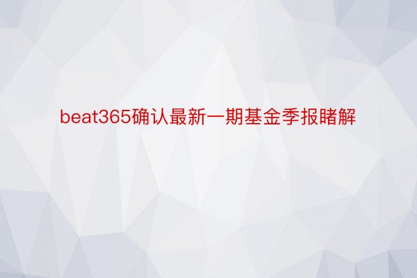 beat365确认最新一期基金季报睹解