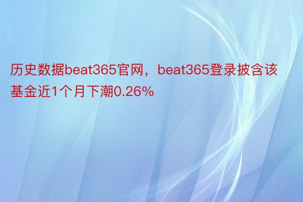 历史数据beat365官网，beat365登录披含该基金近1个月下潮0.26%