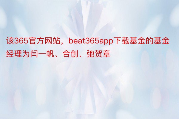 该365官方网站，beat365app下载基金的基金经理为闫一帆、合创、弛贺章