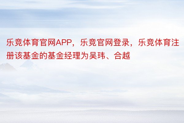 乐竞体育官网APP，乐竞官网登录，乐竞体育注册该基金的基金经理为吴玮、合越