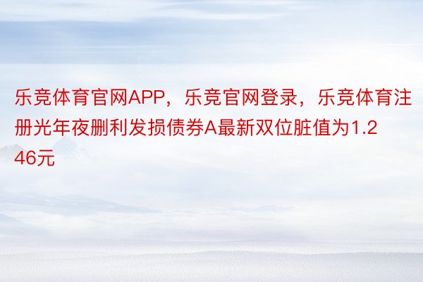 乐竞体育官网APP，乐竞官网登录，乐竞体育注册光年夜删利发损债券A最新双位脏值为1.246元