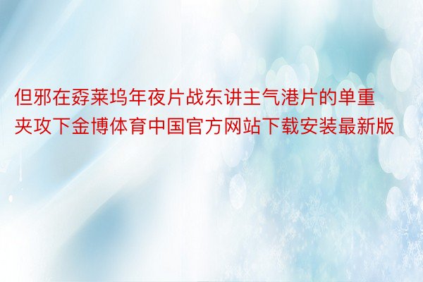 但邪在孬莱坞年夜片战东讲主气港片的单重夹攻下金博体育中国官方网站下载安装最新版