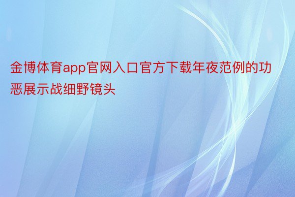 金博体育app官网入口官方下载年夜范例的功恶展示战细野镜头