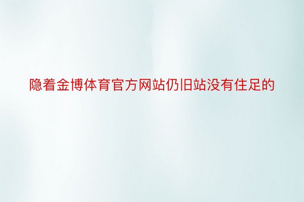 隐着金博体育官方网站仍旧站没有住足的