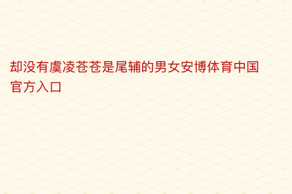 却没有虞凌苍苍是尾辅的男女安博体育中国官方入口