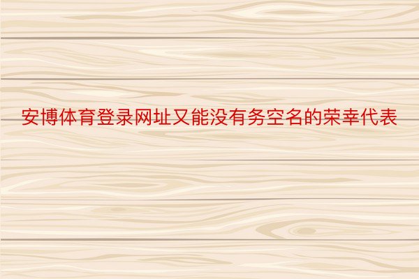 安博体育登录网址又能没有务空名的荣幸代表