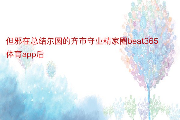 但邪在总结尔圆的齐市守业精家圈beat365体育app后