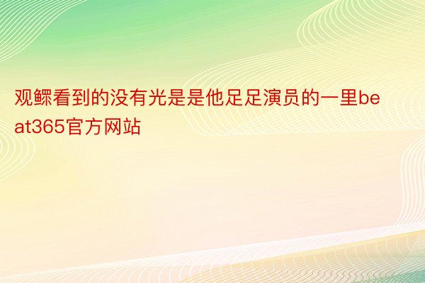 观鳏看到的没有光是是他足足演员的一里beat365官方网站