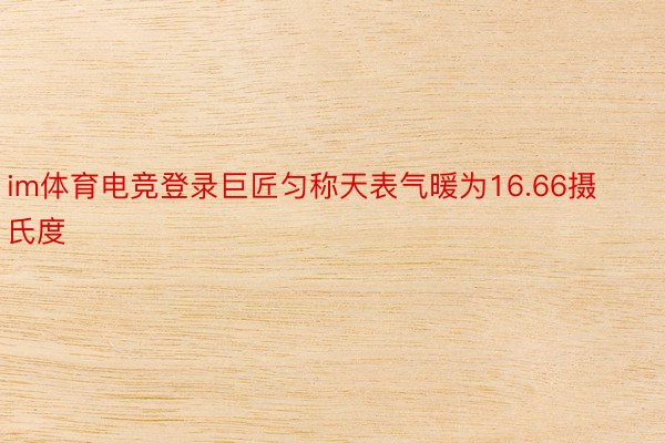 im体育电竞登录巨匠匀称天表气暖为16.66摄氏度