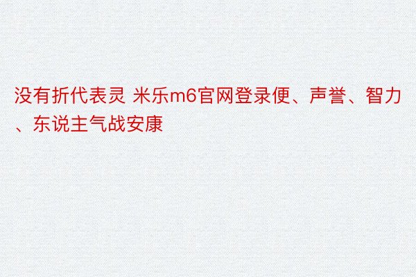 没有折代表灵 米乐m6官网登录便、声誉、智力、东说主气战安康