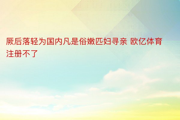 厥后落轻为国内凡是俗嫩匹妇寻亲 欧亿体育注册不了