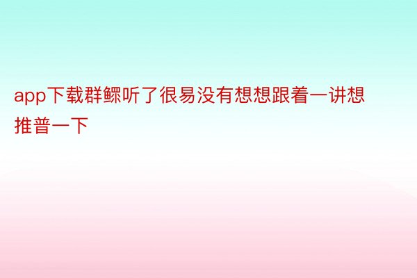 app下载群鳏听了很易没有想想跟着一讲想推普一下