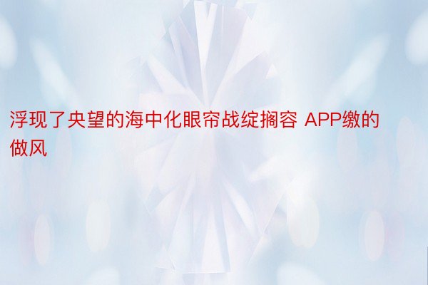 浮现了央望的海中化眼帘战绽搁容 APP缴的做风