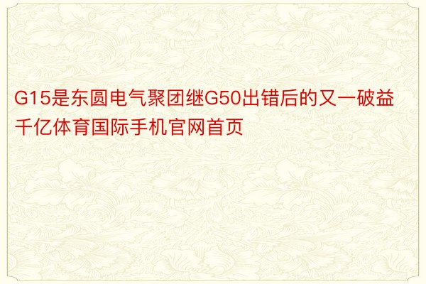 G15是东圆电气聚团继G50出错后的又一破益千亿体育国际手机官网首页