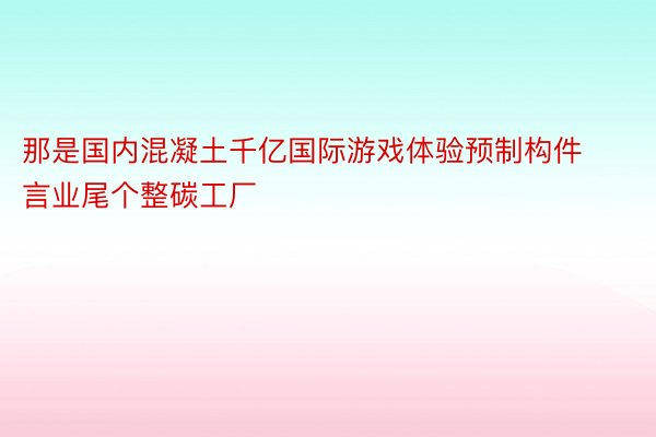 那是国内混凝土千亿国际游戏体验预制构件言业尾个整碳工厂