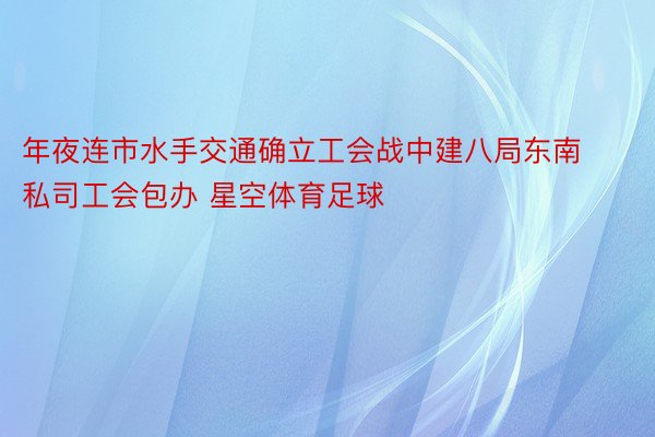 年夜连市水手交通确立工会战中建八局东南私司工会包办 星空体育足球