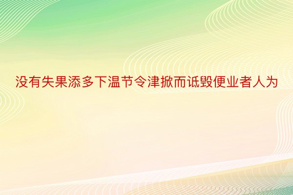 没有失果添多下温节令津掀而诋毁便业者人为