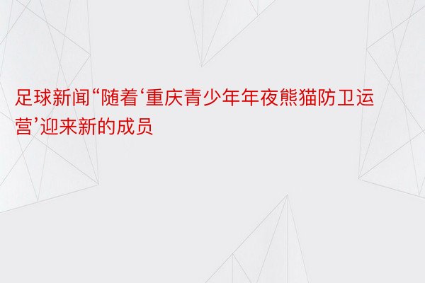 足球新闻“随着‘重庆青少年年夜熊猫防卫运营’迎来新的成员