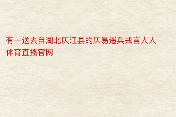 有一送去自湖北仄江县的仄易遥兵戎言人人体育直播官网