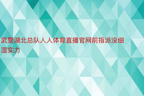 武警湖北总队人人体育直播官网前指派没细湿实力